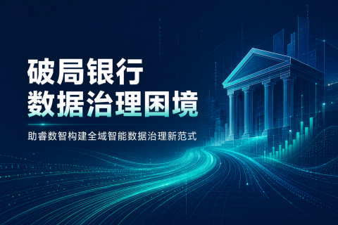 破局银行数据治理困境：助睿数智构建全域智能数据治理新范式