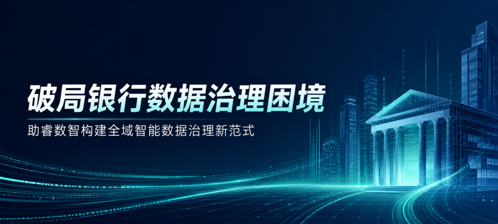破局银行数据治理困境：助睿数智构建全域智能数据治理新范式