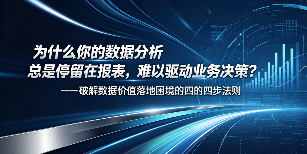 为什么你的数据分析总是停留在报表,难以驱动业务决策?——破解数据价值落地困境的四步法则