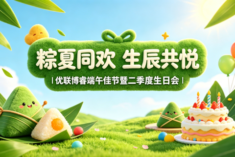 粽夏同欢 生辰共悦 | 优联博睿端午佳节暨二季度生日会圆满举行