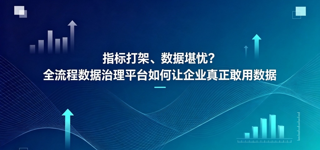 指标打架、数据堪忧?全流程数据治理平台如何让企业真正敢用数据